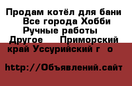 Продам котёл для бани  - Все города Хобби. Ручные работы » Другое   . Приморский край,Уссурийский г. о. 